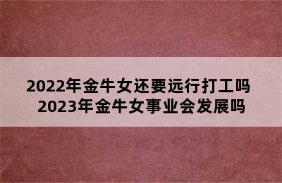 2022年金牛女还要远行打工吗 2023年金牛女事业会发展吗